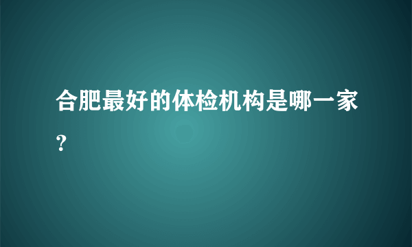 合肥最好的体检机构是哪一家？