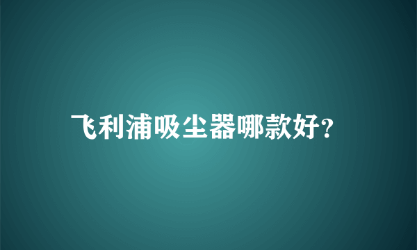 飞利浦吸尘器哪款好？