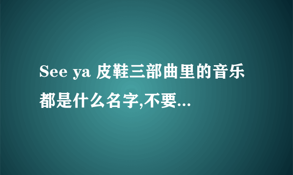 See ya 皮鞋三部曲里的音乐都是什么名字,不要MV名称,只要音乐