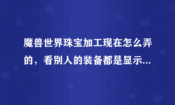 魔兽世界珠宝加工现在怎么弄的，看别人的装备都是显示需要珠宝加工，宝石比在AH买的属性加成要多