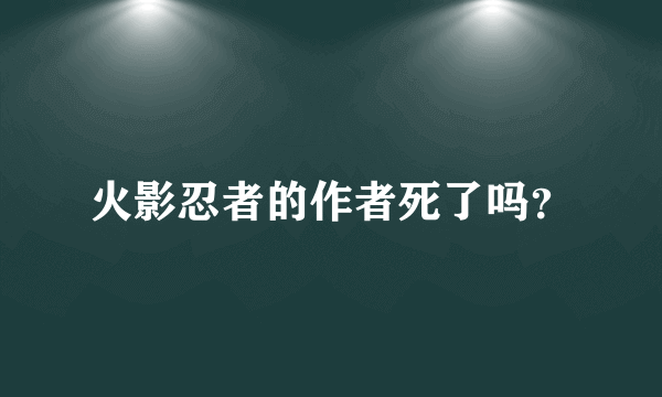 火影忍者的作者死了吗？