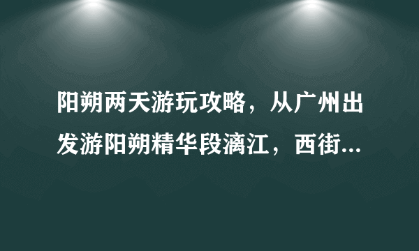 阳朔两天游玩攻略，从广州出发游阳朔精华段漓江，西街，十里画廊，银子岩，请问大神有何推荐，谢谢！