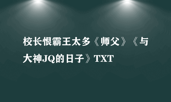 校长恨霸王太多《师父》《与大神JQ的日子》TXT