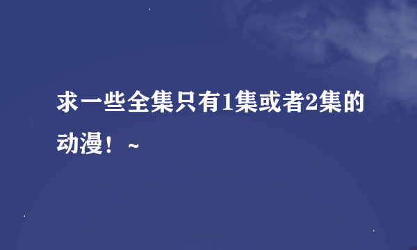 求一些全集只有1集或者2集的动漫！~