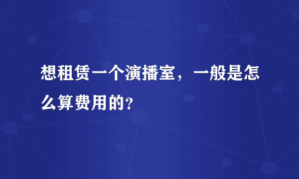 想租赁一个演播室，一般是怎么算费用的？