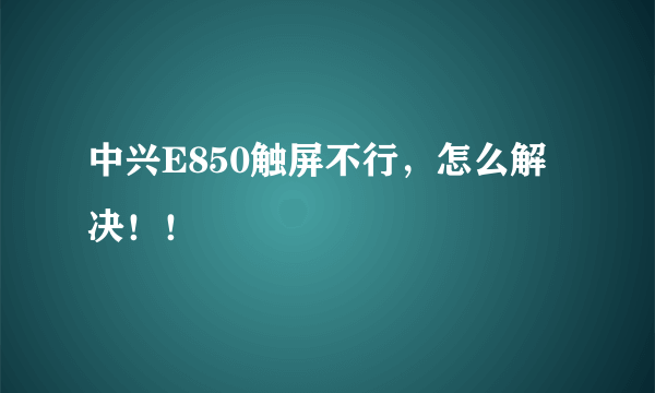 中兴E850触屏不行，怎么解决！！