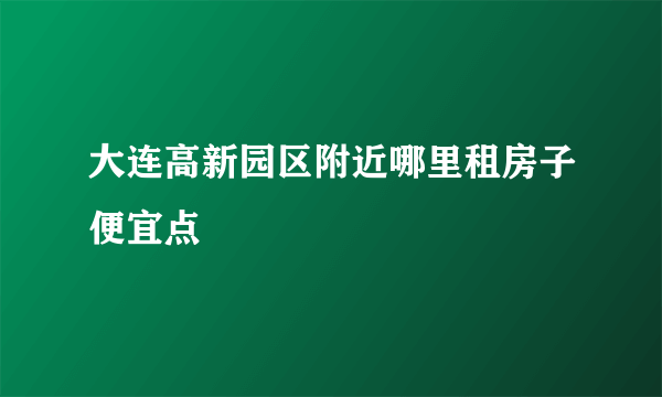 大连高新园区附近哪里租房子便宜点