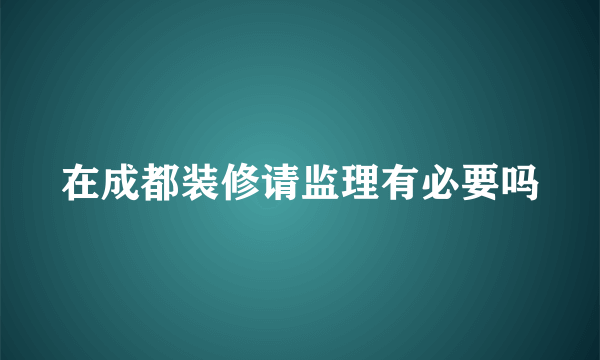 在成都装修请监理有必要吗