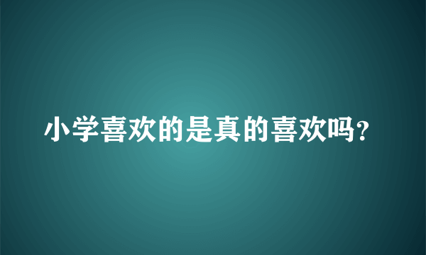 小学喜欢的是真的喜欢吗？