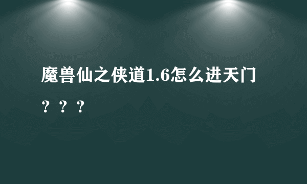 魔兽仙之侠道1.6怎么进天门？？？