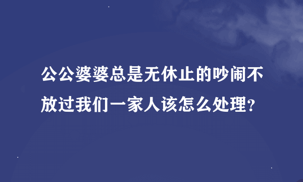 公公婆婆总是无休止的吵闹不放过我们一家人该怎么处理？