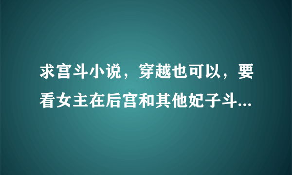 求宫斗小说，穿越也可以，要看女主在后宫和其他妃子斗，侧重是宫斗