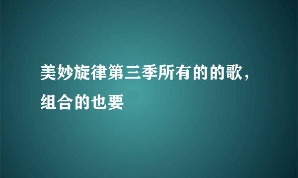 美妙旋律第三季所有的的歌，组合的也要