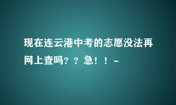 现在连云港中考的志愿没法再网上查吗？？急！！~