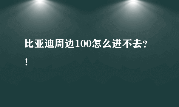 比亚迪周边100怎么进不去？！