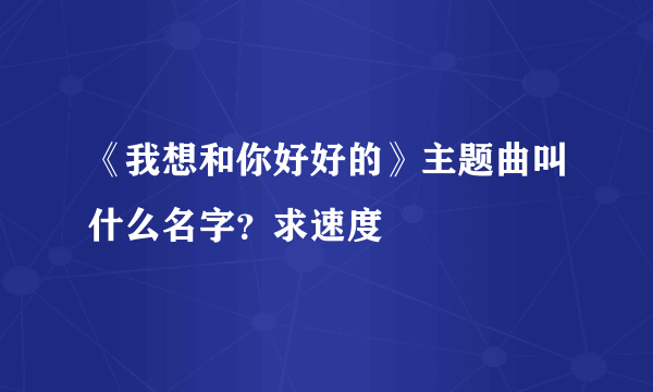 《我想和你好好的》主题曲叫什么名字？求速度