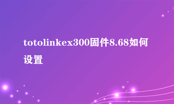 totolinkex300固件8.68如何设置