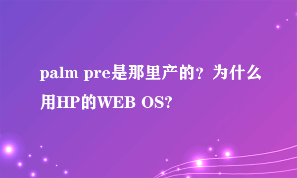 palm pre是那里产的？为什么用HP的WEB OS?