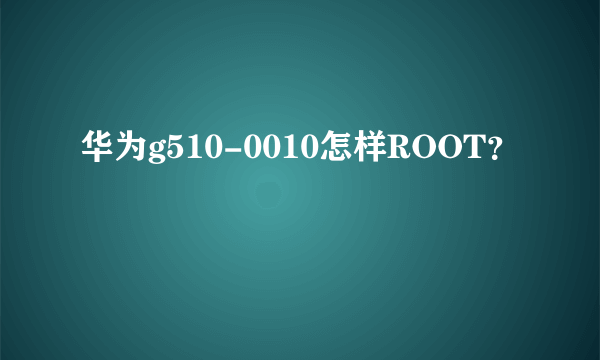 华为g510-0010怎样ROOT？