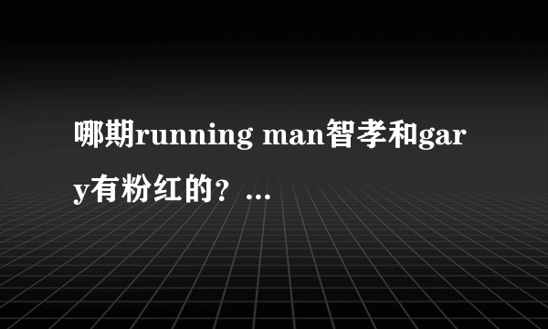 哪期running man智孝和gary有粉红的？血红的那种！