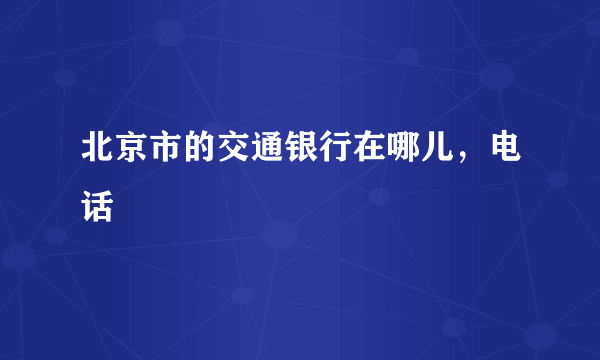 北京市的交通银行在哪儿，电话