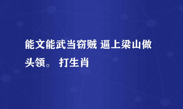 能文能武当窃贼 逼上梁山做头领。 打生肖