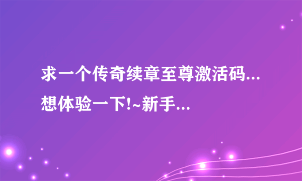 求一个传奇续章至尊激活码...想体验一下!~新手...