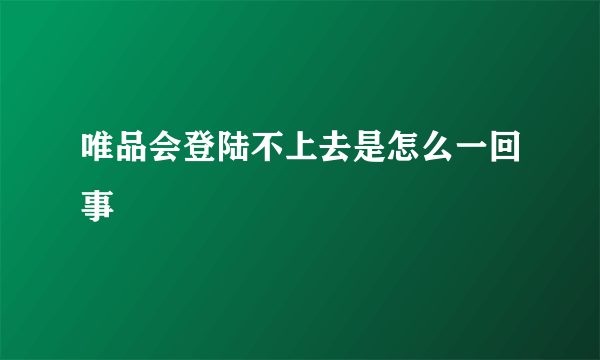 唯品会登陆不上去是怎么一回事