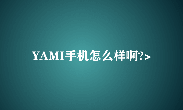 YAMI手机怎么样啊?>