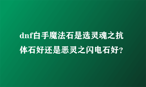 dnf白手魔法石是选灵魂之抗体石好还是恶灵之闪电石好？