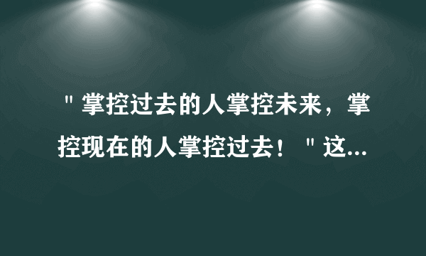 ＂掌控过去的人掌控未来，掌控现在的人掌控过去！＂这句话的意思是什么？