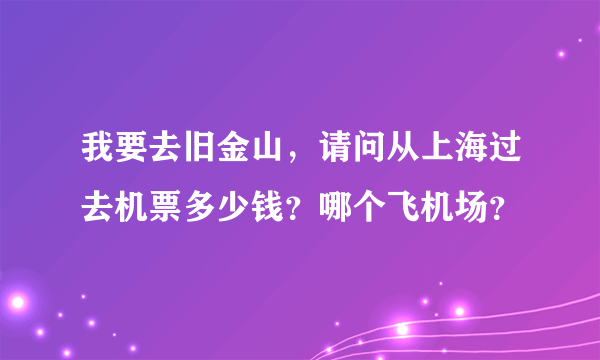 我要去旧金山，请问从上海过去机票多少钱？哪个飞机场？