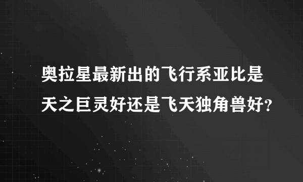 奥拉星最新出的飞行系亚比是天之巨灵好还是飞天独角兽好？