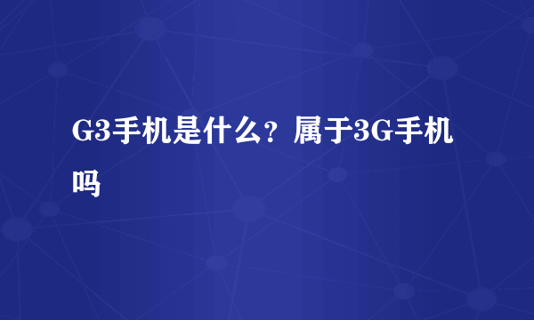 G3手机是什么？属于3G手机吗