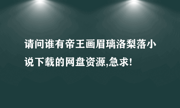 请问谁有帝王画眉璃洛梨落小说下载的网盘资源,急求!