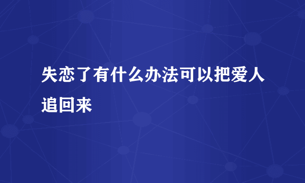 失恋了有什么办法可以把爱人追回来