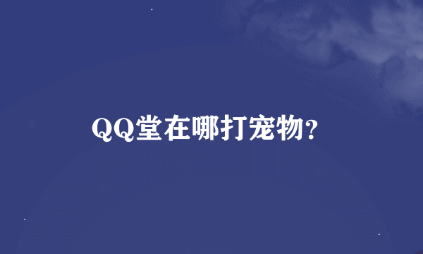 QQ堂在哪打宠物？