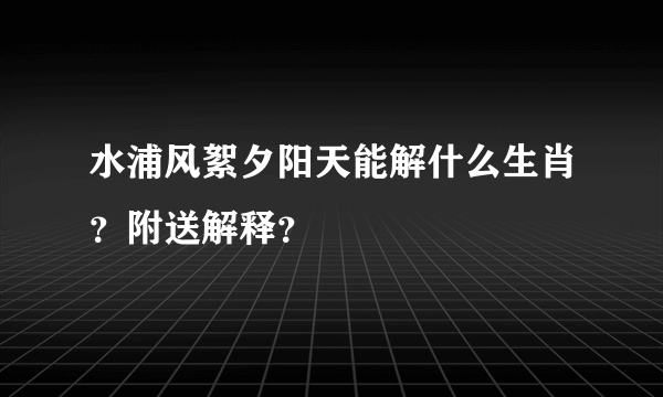 水浦风絮夕阳天能解什么生肖？附送解释？