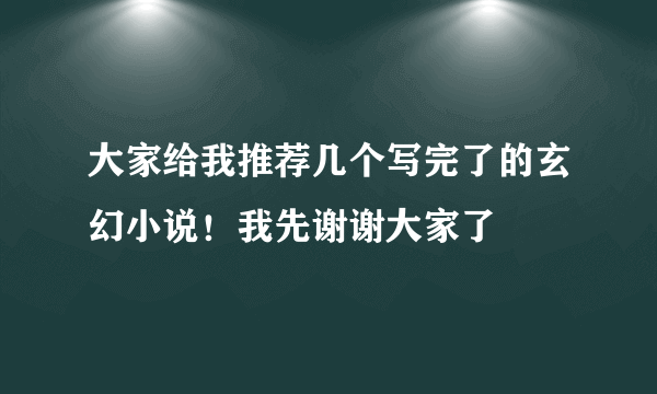 大家给我推荐几个写完了的玄幻小说！我先谢谢大家了