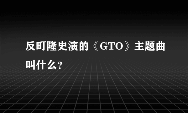 反町隆史演的《GTO》主题曲叫什么？