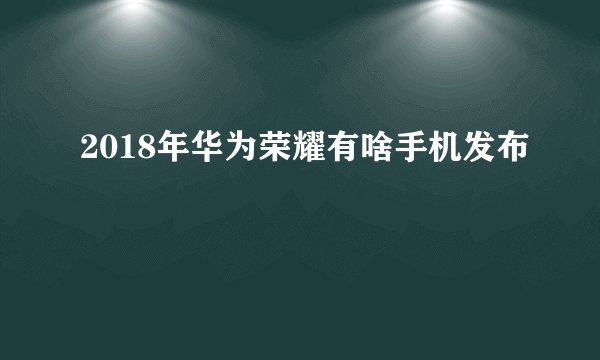 2018年华为荣耀有啥手机发布