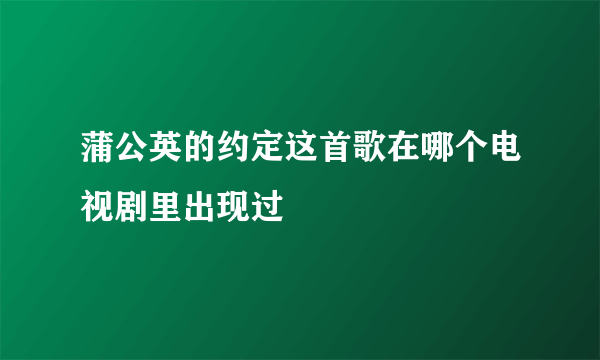 蒲公英的约定这首歌在哪个电视剧里出现过