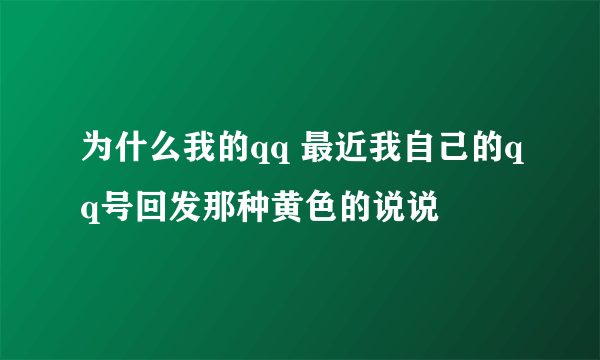 为什么我的qq 最近我自己的qq号回发那种黄色的说说