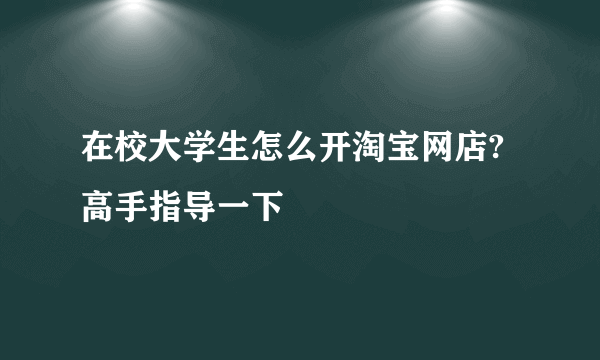 在校大学生怎么开淘宝网店?高手指导一下