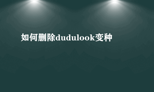 如何删除dudulook变种