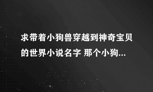 求带着小狗兽穿越到神奇宝贝的世界小说名字 那个小狗兽是许愿要的 然后穿越神奇宝贝世界的求这小说名字