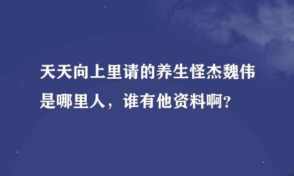 天天向上里请的养生怪杰魏伟是哪里人，谁有他资料啊？