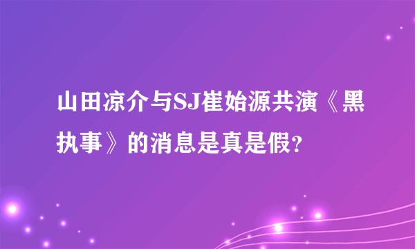 山田凉介与SJ崔始源共演《黑执事》的消息是真是假？