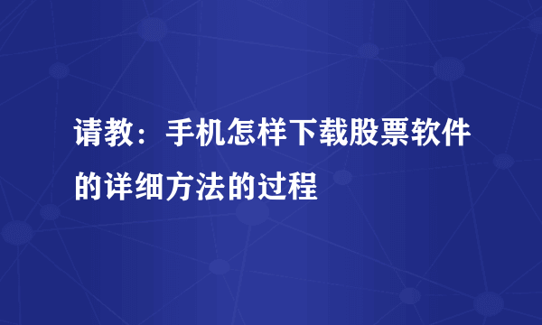 请教：手机怎样下载股票软件的详细方法的过程