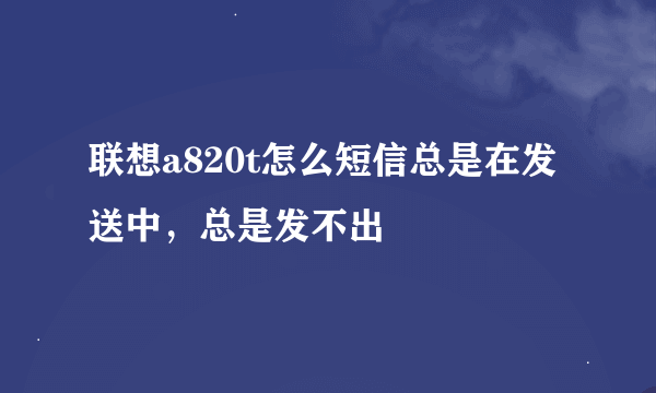 联想a820t怎么短信总是在发送中，总是发不出